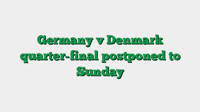 Germany v Denmark quarter-final postponed to Sunday