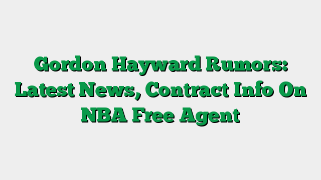 Gordon Hayward Rumors: Latest News, Contract Info On NBA Free Agent