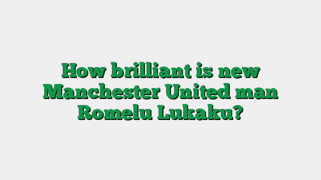 How brilliant is new Manchester United man Romelu Lukaku?