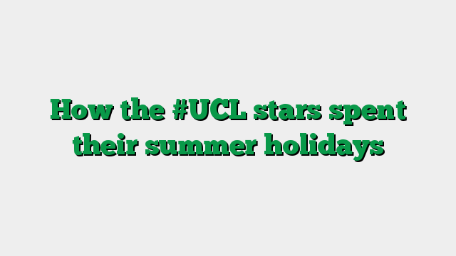 How the #UCL stars spent their summer holidays
