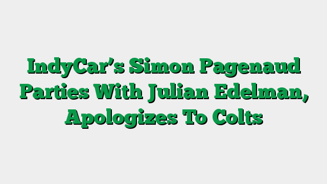 IndyCar’s Simon Pagenaud Parties With Julian Edelman, Apologizes To Colts