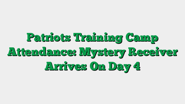 Patriots Training Camp Attendance: Mystery Receiver Arrives On Day 4