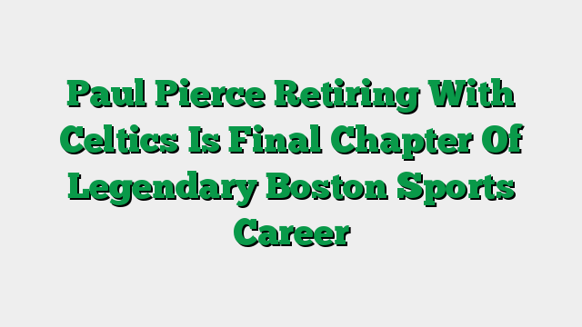 Paul Pierce Retiring With Celtics Is Final Chapter Of Legendary Boston Sports Career