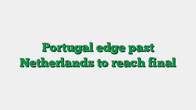 Portugal edge past Netherlands to reach final