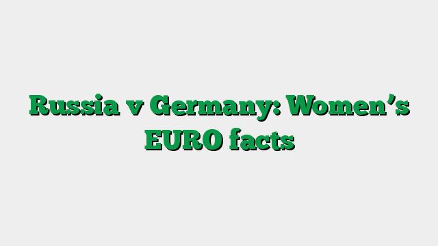 Russia v Germany: Women’s EURO facts