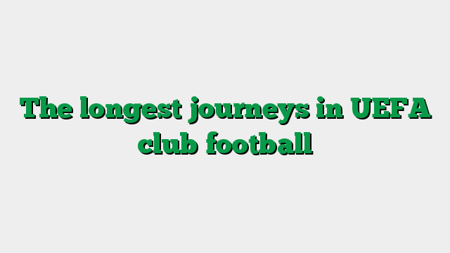 The longest journeys in UEFA club football