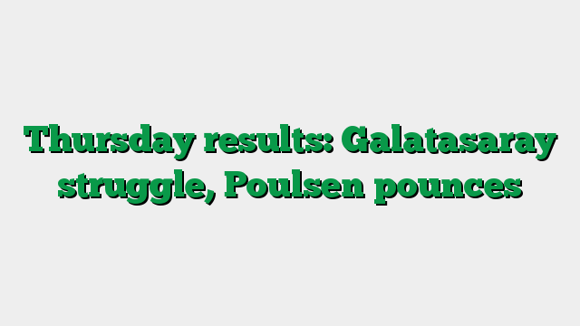 Thursday results: Galatasaray struggle, Poulsen pounces