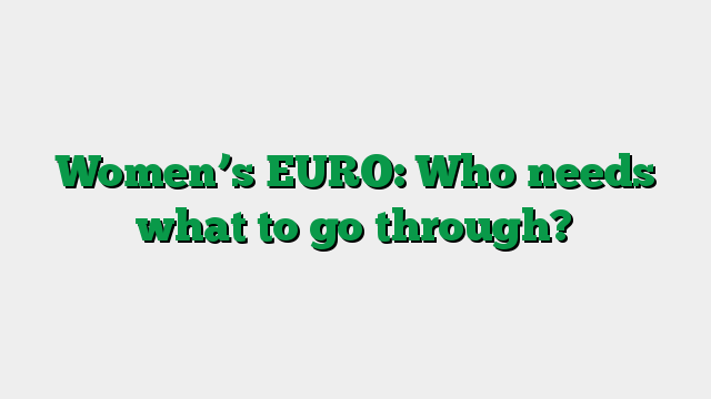 Women’s EURO: Who needs what to go through?