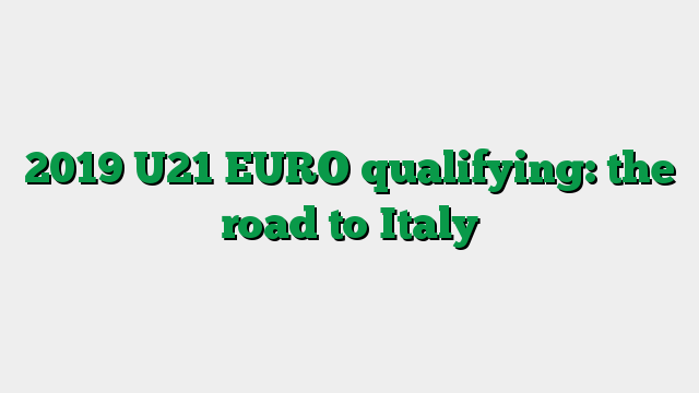 2019 U21 EURO qualifying: the road to Italy