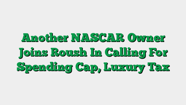Another NASCAR Owner Joins Roush In Calling For Spending Cap, Luxury Tax
