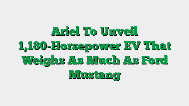 Ariel To Unveil 1,180-Horsepower EV That Weighs As Much As Ford Mustang