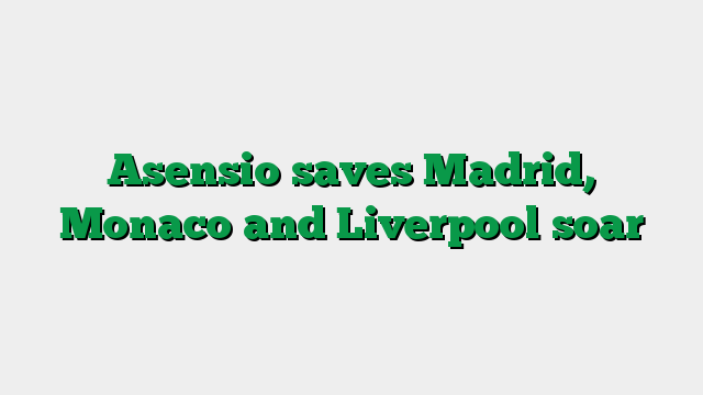 Asensio saves Madrid, Monaco and Liverpool soar