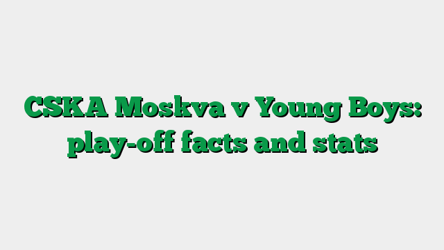 CSKA Moskva v Young Boys: play-off facts and stats