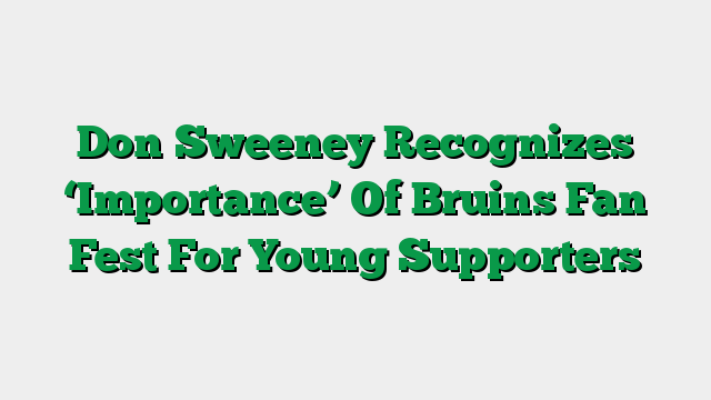 Don Sweeney Recognizes ‘Importance’ Of Bruins Fan Fest For Young Supporters