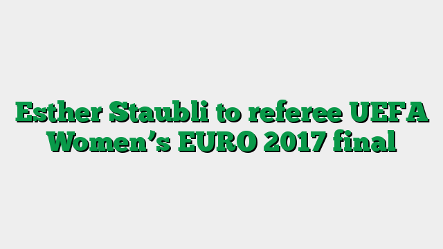 Esther Staubli to referee UEFA Women’s EURO 2017 final