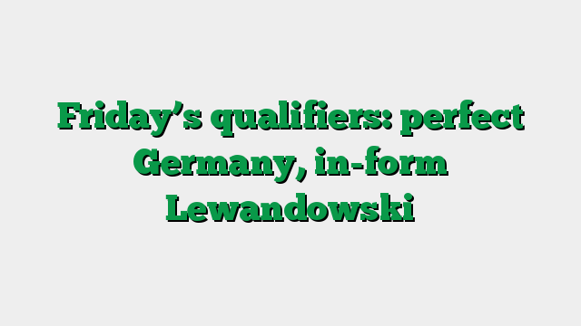 Friday’s qualifiers: perfect Germany, in-form Lewandowski