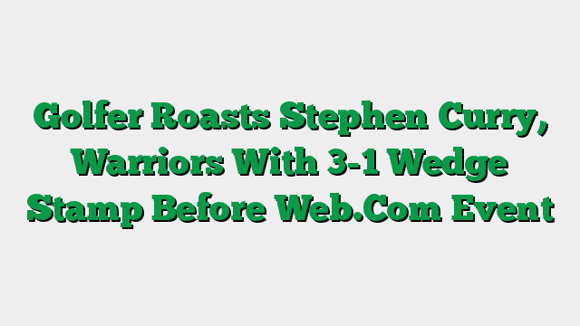 Golfer Roasts Stephen Curry, Warriors With 3-1 Wedge Stamp Before Web.Com Event