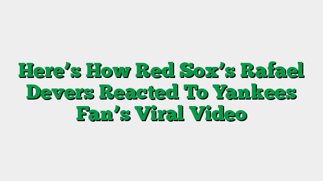 Here’s How Red Sox’s Rafael Devers Reacted To Yankees Fan’s Viral Video
