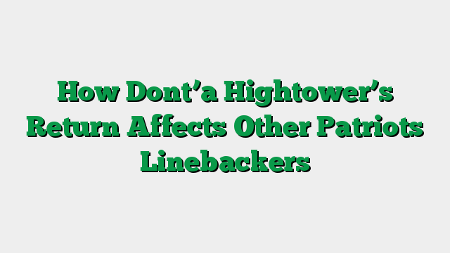 How Dont’a Hightower’s Return Affects Other Patriots Linebackers