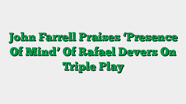 John Farrell Praises ‘Presence Of Mind’ Of Rafael Devers On Triple Play