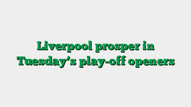 Liverpool prosper in Tuesday’s play-off openers