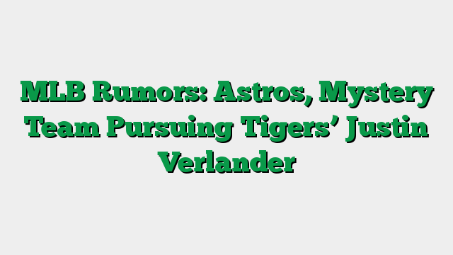 MLB Rumors: Astros, Mystery Team Pursuing Tigers’ Justin Verlander