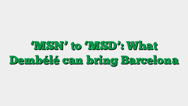 ‘MSN’ to ‘MSD’: What Dembélé can bring Barcelona
