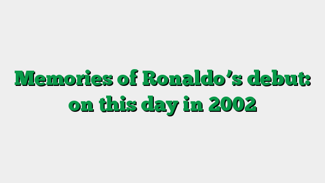 Memories of Ronaldo’s debut: on this day in 2002