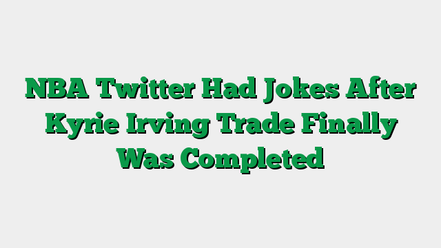NBA Twitter Had Jokes After Kyrie Irving Trade Finally Was Completed