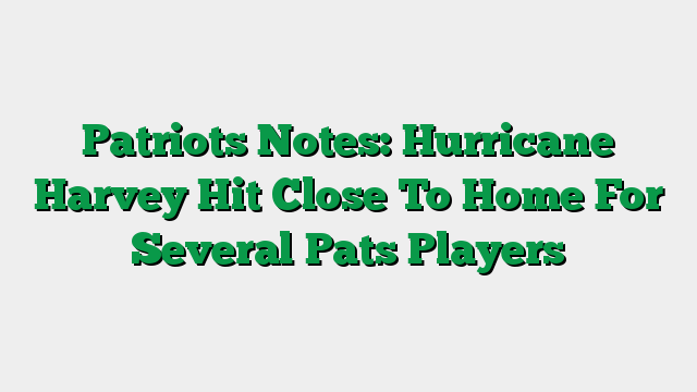 Patriots Notes: Hurricane Harvey Hit Close To Home For Several Pats Players