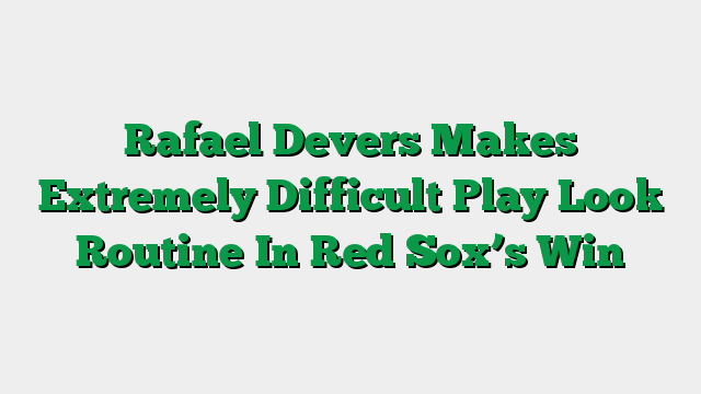 Rafael Devers Makes Extremely Difficult Play Look Routine In Red Sox’s Win