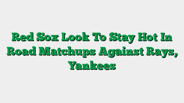 Red Sox Look To Stay Hot In Road Matchups Against Rays, Yankees