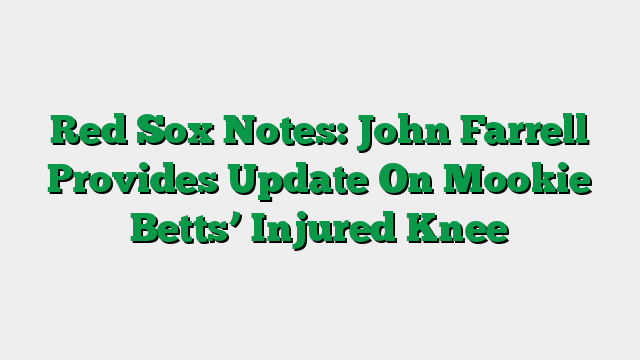 Red Sox Notes: John Farrell Provides Update On Mookie Betts’ Injured Knee