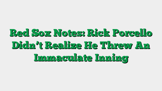Red Sox Notes: Rick Porcello Didn’t Realize He Threw An Immaculate Inning