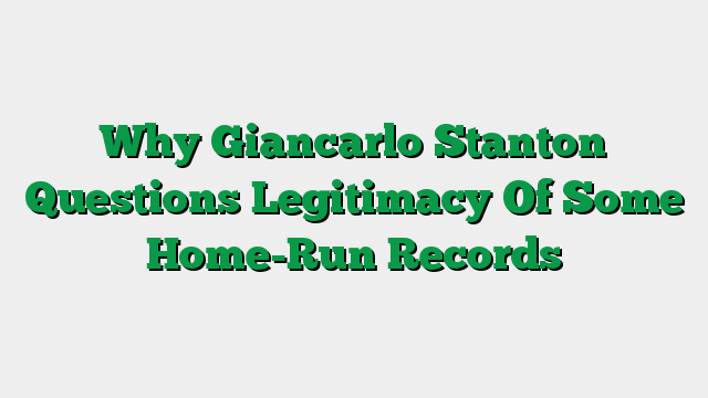Why Giancarlo Stanton Questions Legitimacy Of Some Home-Run Records