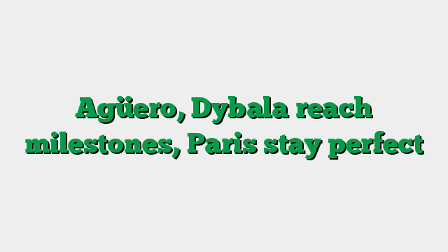 Agüero, Dybala reach milestones, Paris stay perfect