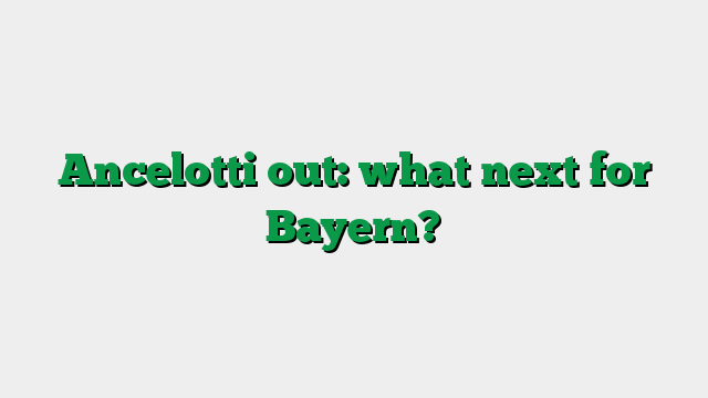 Ancelotti out: what next for Bayern?