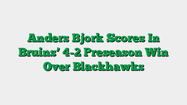 Anders Bjork Scores In Bruins’ 4-2 Preseason Win Over Blackhawks