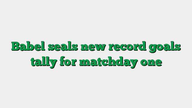 Babel seals new record goals tally for matchday one