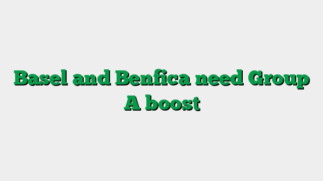 Basel and Benfica need Group A boost