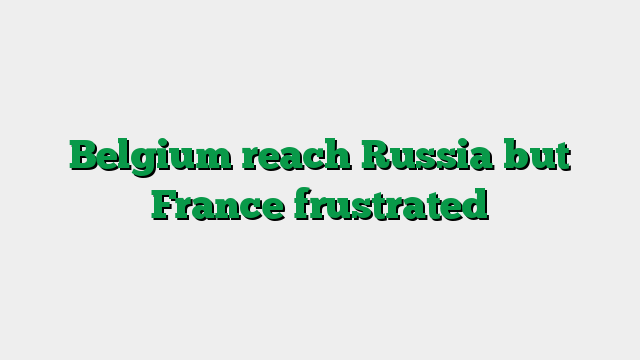 Belgium reach Russia but France frustrated