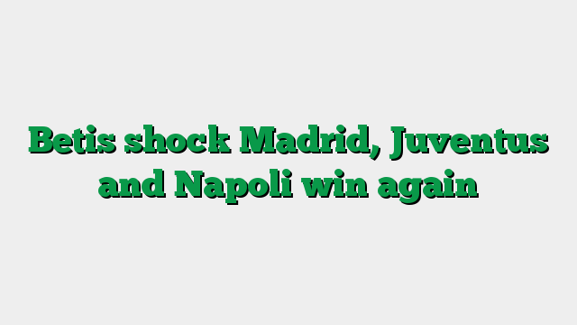 Betis shock Madrid, Juventus and Napoli win again