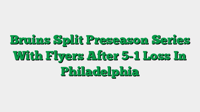 Bruins Split Preseason Series With Flyers After 5-1 Loss In Philadelphia