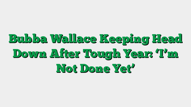 Bubba Wallace Keeping Head Down After Tough Year: ‘I’m Not Done Yet’