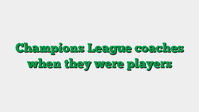 Champions League coaches when they were players