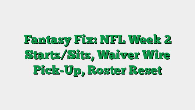 Fantasy Fix: NFL Week 2 Starts/Sits, Waiver Wire Pick-Up, Roster Reset