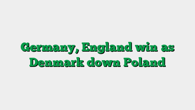 Germany, England win as Denmark down Poland
