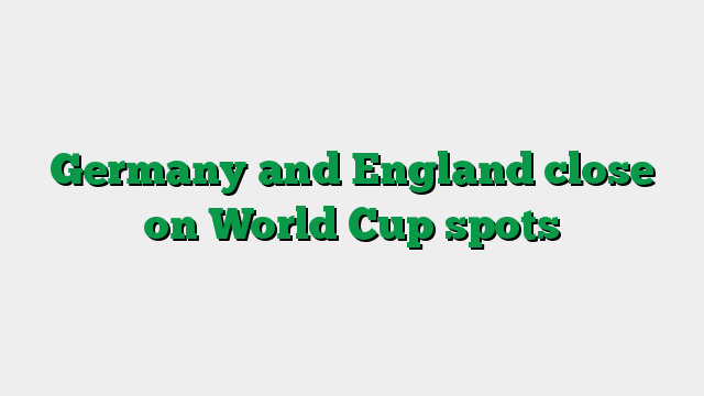 Germany and England close on World Cup spots