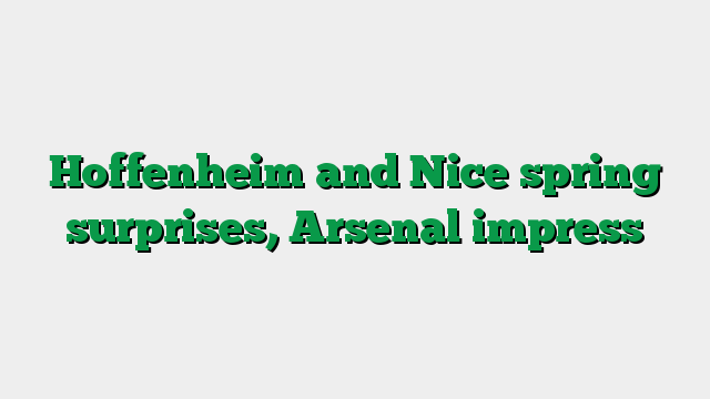 Hoffenheim and Nice spring surprises, Arsenal impress