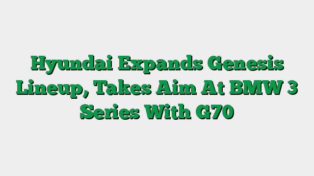 Hyundai Expands Genesis Lineup, Takes Aim At BMW 3 Series With G70